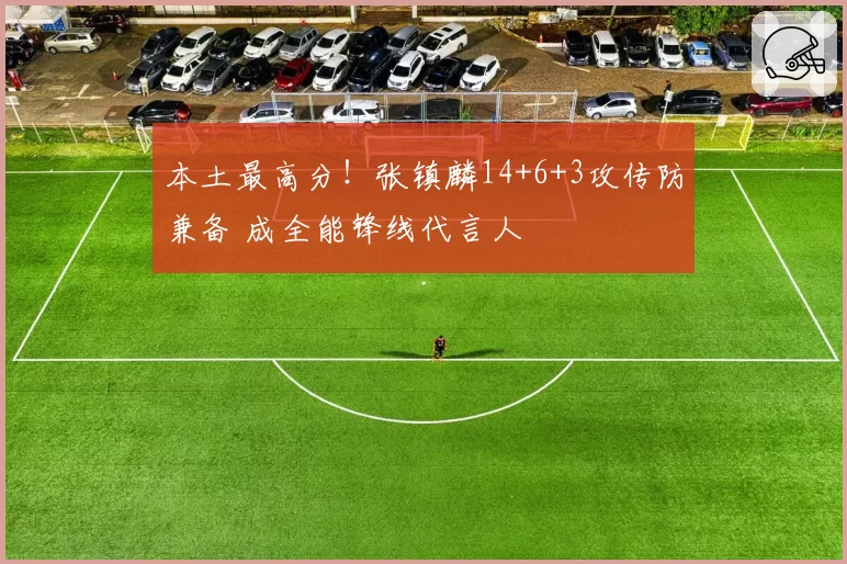 本土最高分！张镇麟14+6+3攻传防兼备 成全能锋线代言人