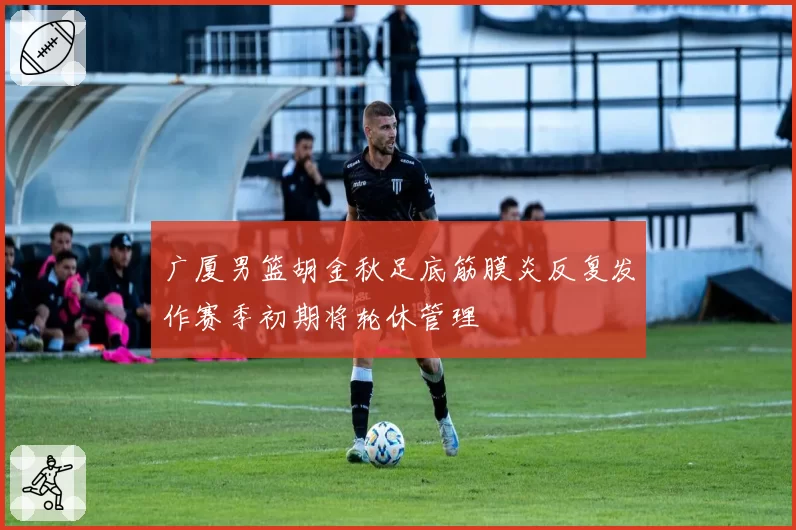 广厦男篮胡金秋足底筋膜炎反复发作赛季初期将轮休管理