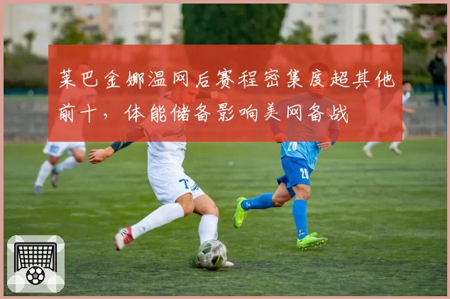 莱巴金娜温网后赛程密集度超其他前十，体能储备影响美网备战