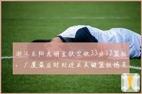 浙江东阳光胡金秋空砍33分12篮板,广厦最后时刻连丢关键篮板憾负山东