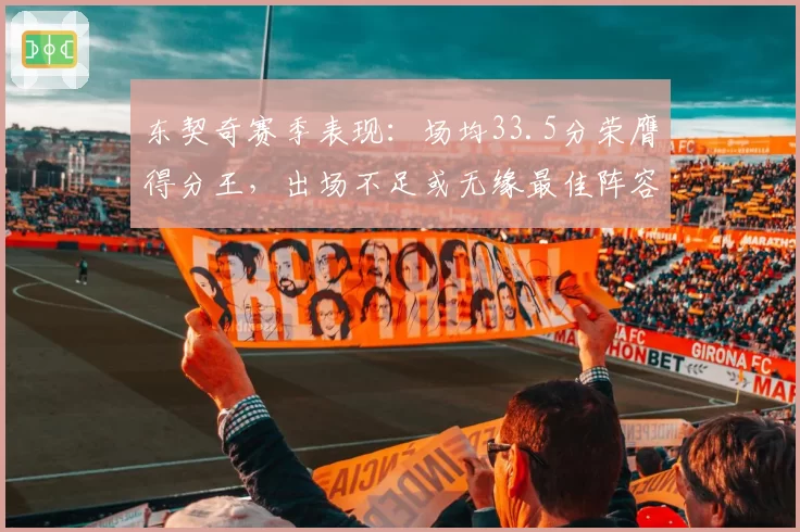 东契奇赛季表现：场均33.5分荣膺得分王，出场不足或无缘最佳阵容