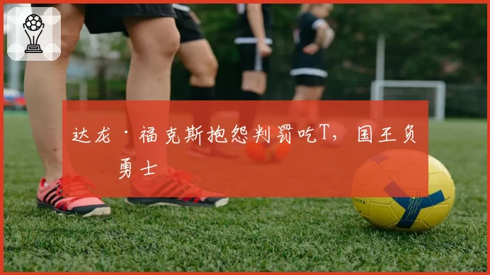 达龙·福克斯抱怨判罚吃T，国王负于勇士