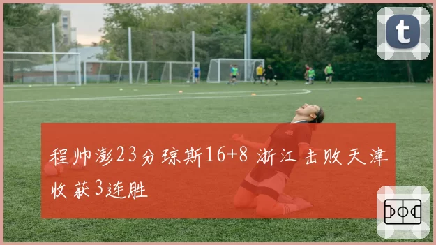 程帅澎23分琼斯16+8 浙江击败天津收获3连胜