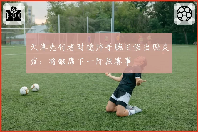 天津先行者时德帅手腕旧伤出现炎症，将缺席下一阶段赛事