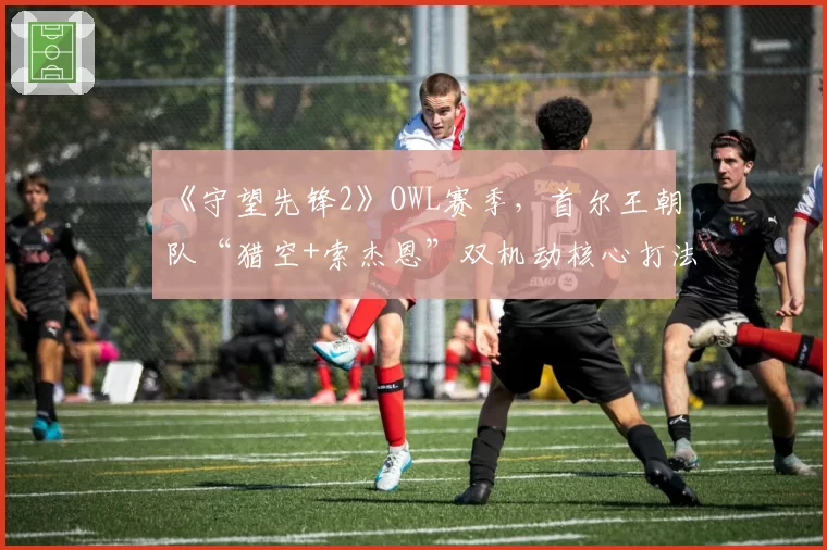 《守望先锋2》OWL赛季,首尔王朝队“猎空+索杰恩”双机动核心打法解析